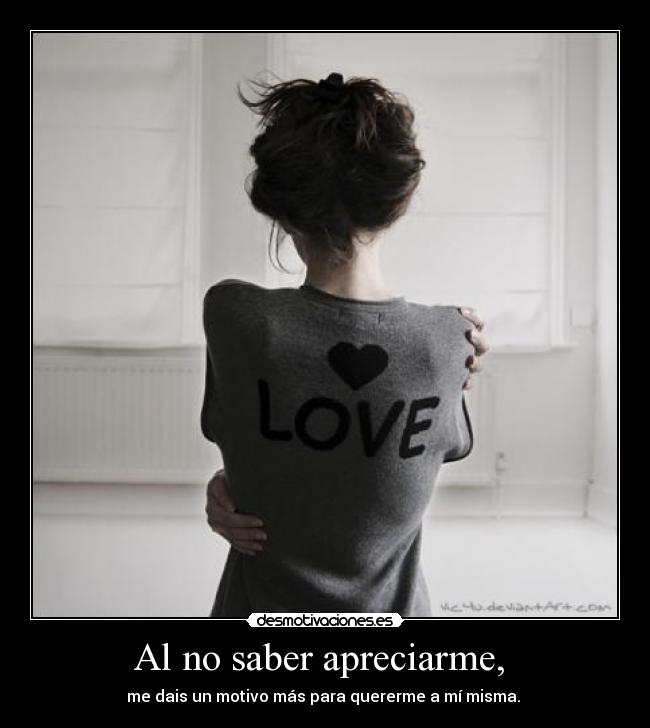 Al no saber apreciarme, - me dais un motivo más para quererme a mí misma.