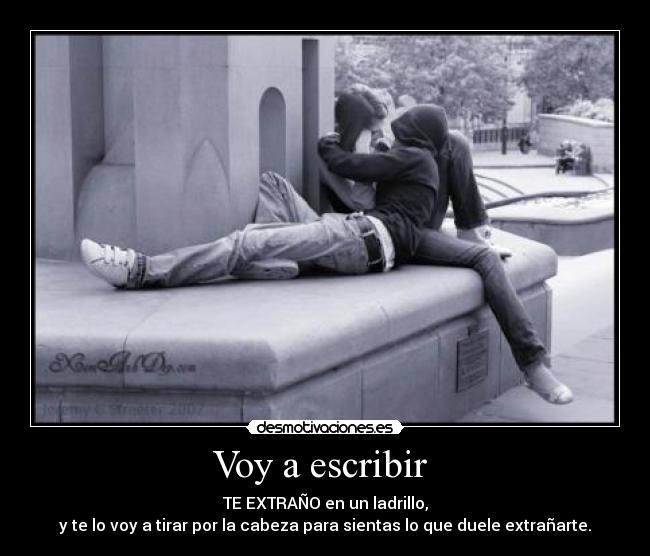 Voy a escribir  - TE EXTRAÑO en un ladrillo,
y te lo voy a tirar por la cabeza para sientas lo que duele extrañarte.