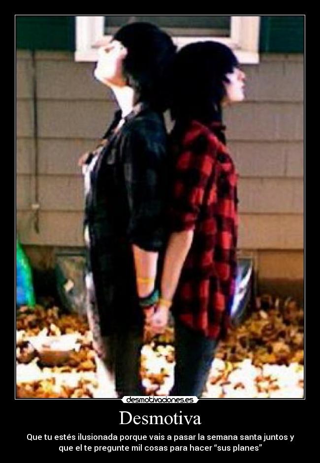 Desmotiva - Que tu estés ilusionada porque vais a pasar la semana santa juntos y
que el te pregunte mil cosas para hacer “sus planes”