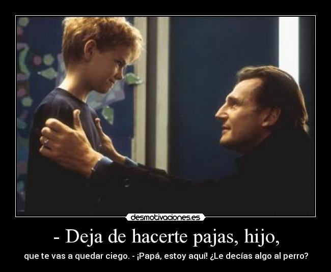 - Deja de hacerte pajas, hijo, - que te vas a quedar ciego. - ¡Papá, estoy aquí! ¿Le decías algo al perro?