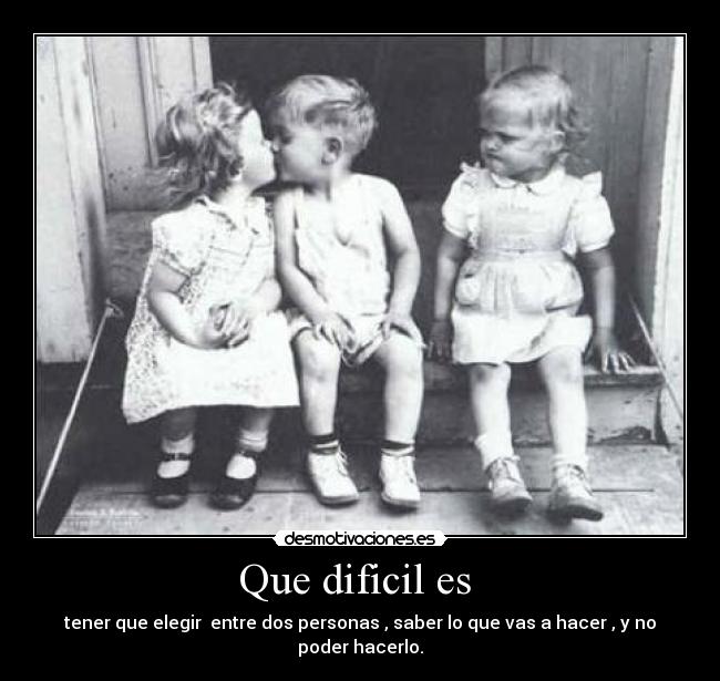 Que dificil es - tener que elegir entre dos personas , saber lo que vas a hacer , y no poder hacerlo.