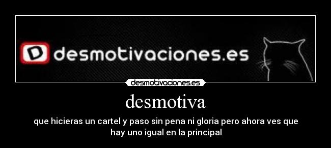 desmotiva - que hicieras un cartel y paso sin pena ni gloria pero ahora ves que
hay uno igual en la principal