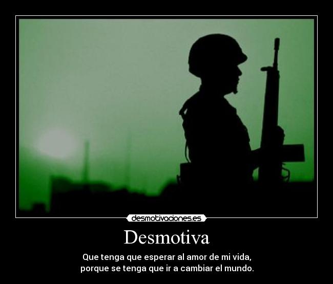 Desmotiva - Que tenga que esperar al amor de mi vida,
porque se tenga que ir a cambiar el mundo.