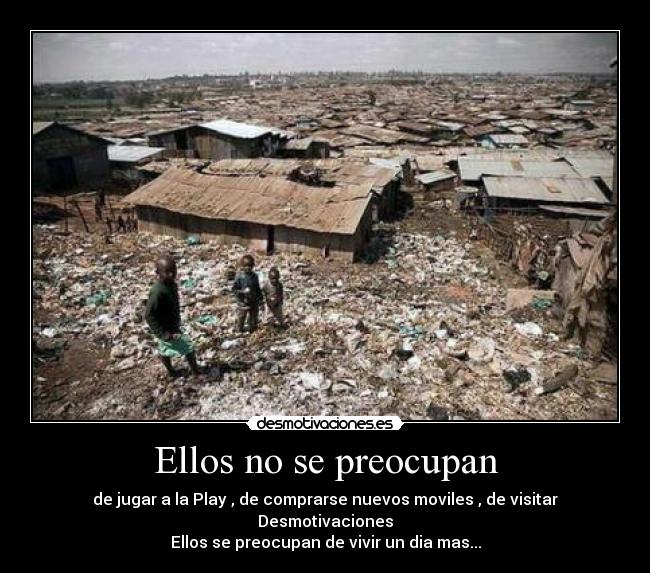 Ellos no se preocupan - de jugar a la Play , de comprarse nuevos moviles , de visitar Desmotivaciones
Ellos se preocupan de vivir un dia mas...