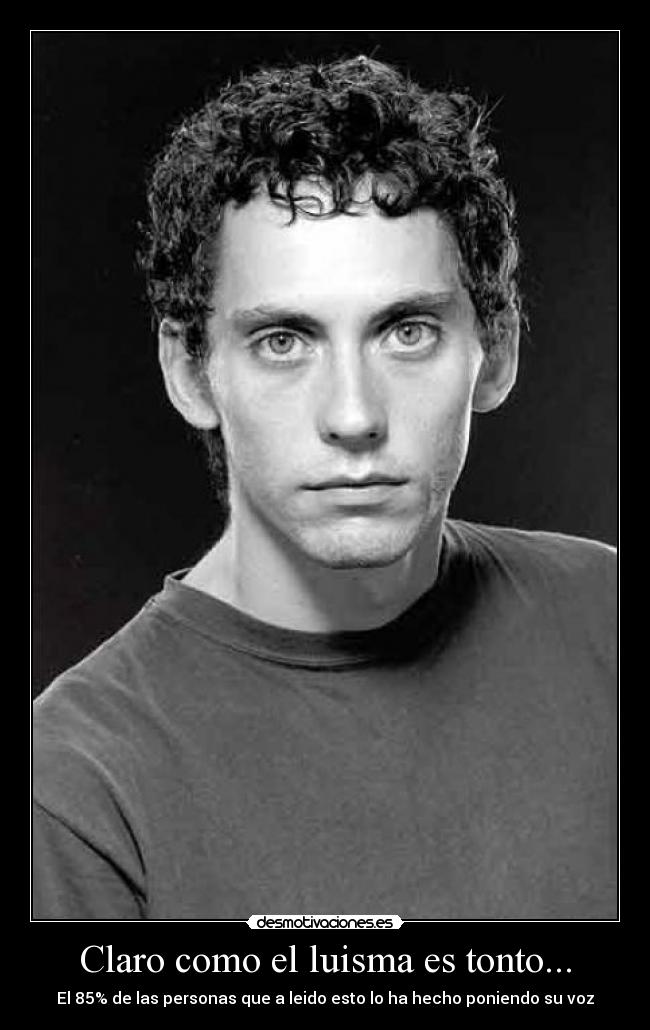 Claro como el luisma es tonto... - El 85% de las personas que a leido esto lo ha hecho poniendo su voz
