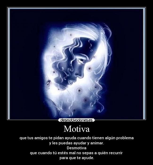 Motiva - que tus amigos te pidan ayuda cuando tienen algún problema
y les puedas ayudar y animar.
Desmotiva
que cuando tú estés mal no sepas a quién recurrir 
para que te ayude.