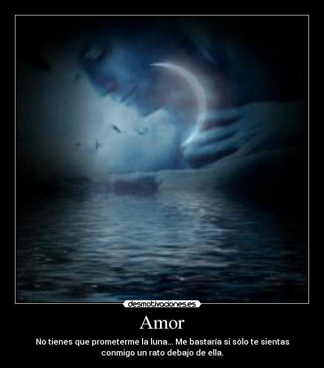 Amor - No tienes que prometerme la luna... Me bastaría si sólo te sientas
conmigo un rato debajo de ella.