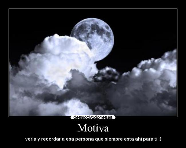 Motiva - verla y recordar a esa persona que siempre esta ahi para ti :)