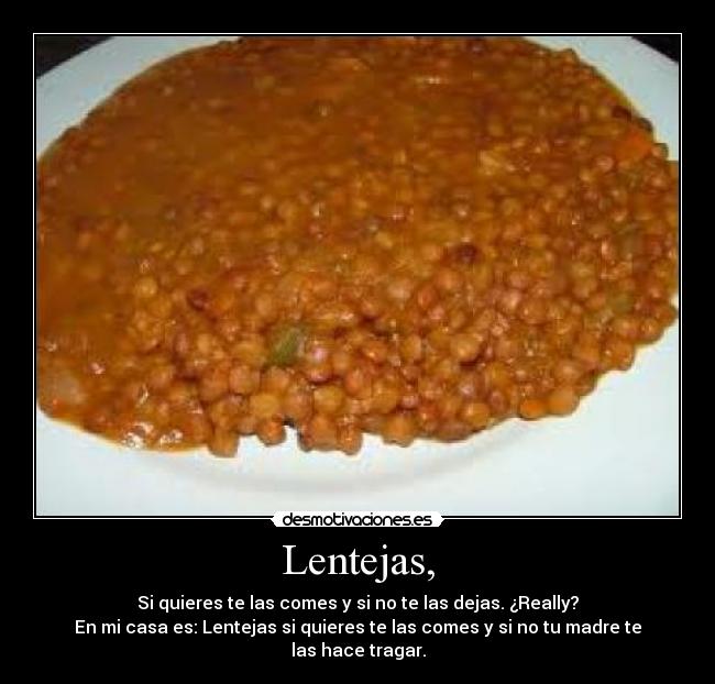 Lentejas, - Si quieres te las comes y si no te las dejas. ¿Really?
En mi casa es: Lentejas si quieres te las comes y si no tu madre te las hace tragar.