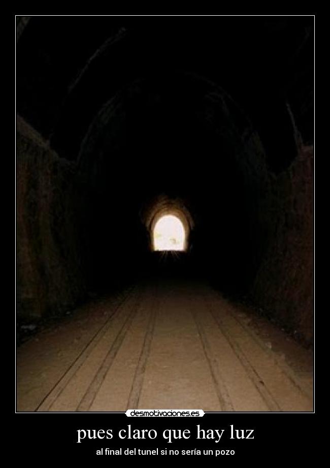 pues claro que hay luz - al final del tunel si no sería un pozo