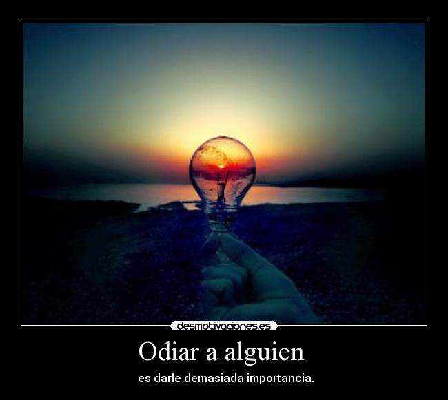 Odiar a alguien - es darle demasiada importancia.