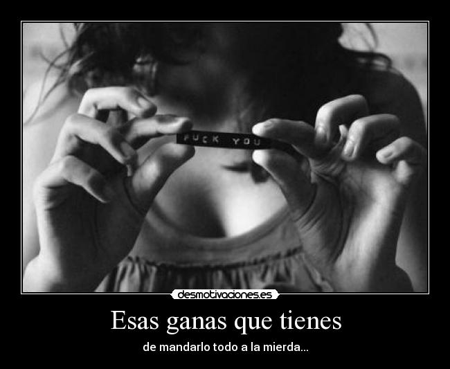 Esas ganas que tienes - de mandarlo todo a la mierda...