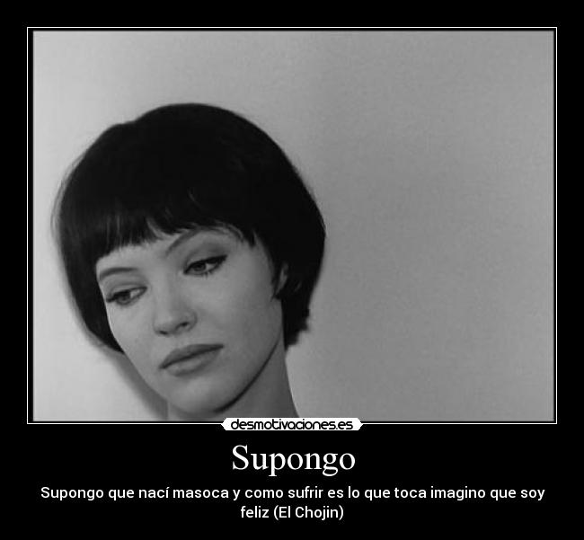 Supongo - Supongo que nací masoca y como sufrir es lo que toca imagino que soy
feliz (El Chojin)