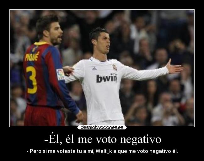 -Él, él me voto negativo - - Pero si me votaste tu a mí, Walt_k a que me voto negativo él.