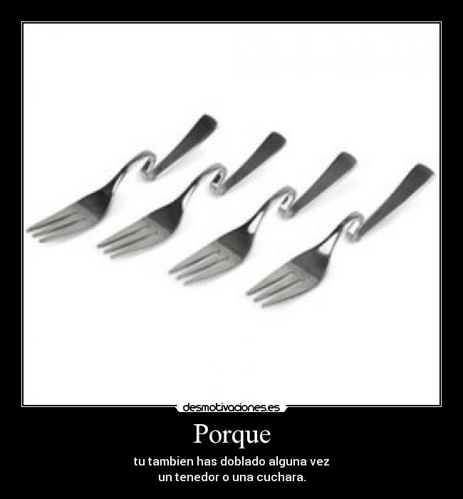Porque - tu tambien has doblado alguna vez
un tenedor o una cuchara.