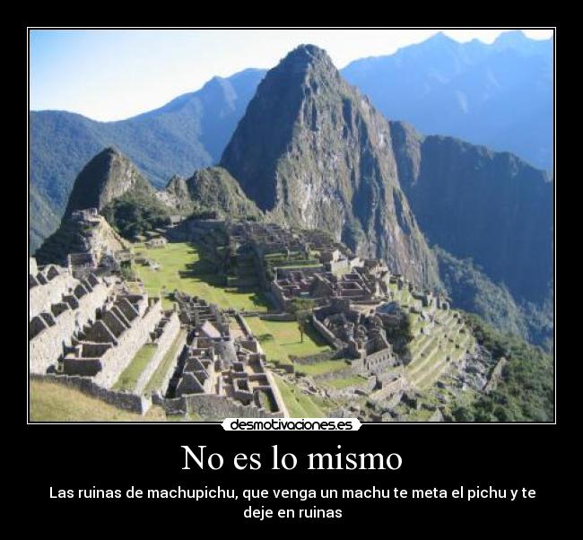 No es lo mismo - Las ruinas de machupichu, que venga un machu te meta el pichu y te deje en ruinas