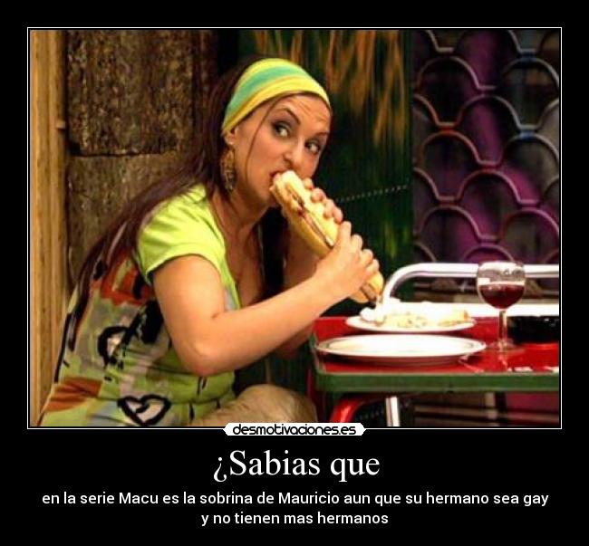 ¿Sabias que - en la serie Macu es la sobrina de Mauricio aun que su hermano sea gay
y no tienen mas hermanos