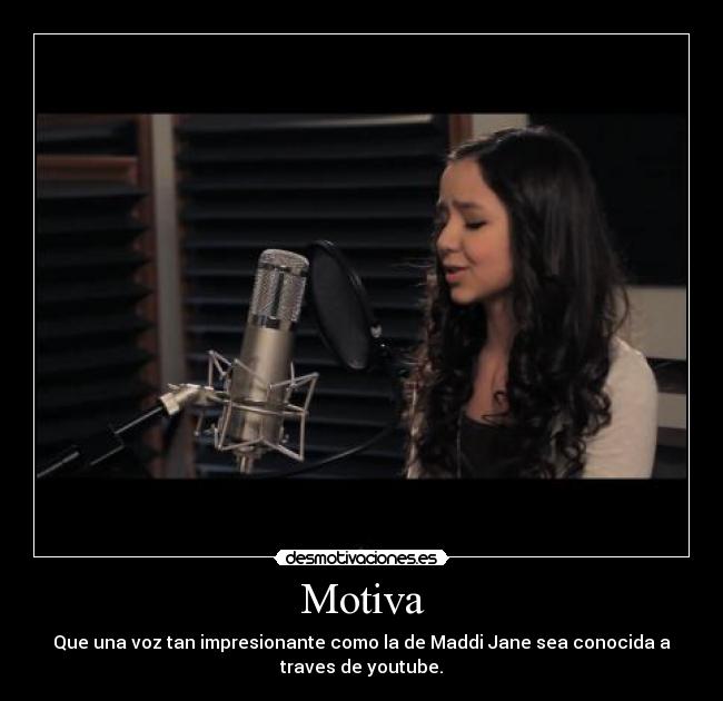 Motiva - Que una voz tan impresionante como la de Maddi Jane sea conocida a
traves de youtube.