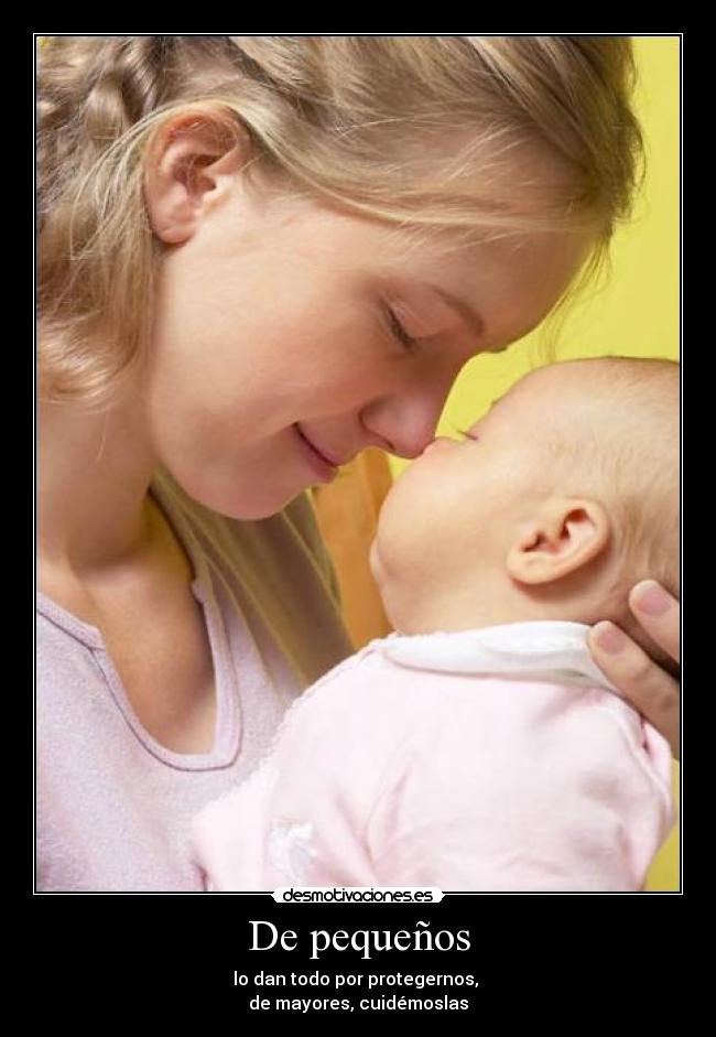 De pequeños - lo dan todo por protegernos, 
de mayores, cuidémoslas