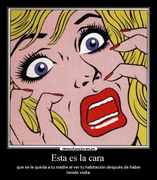 Esta es la cara  - que se le queda a tu madre al ver tu habitación después de haber tenido visita.