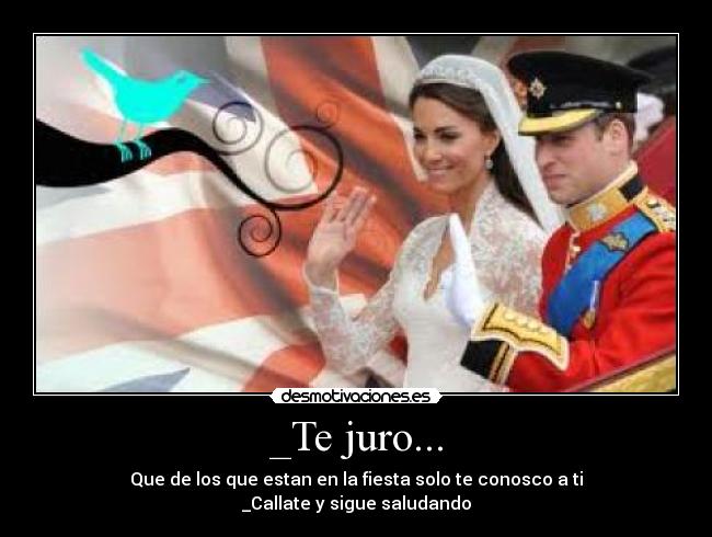 _Te juro... - Que de los que estan en la fiesta solo te conosco a ti
_Callate y sigue saludando