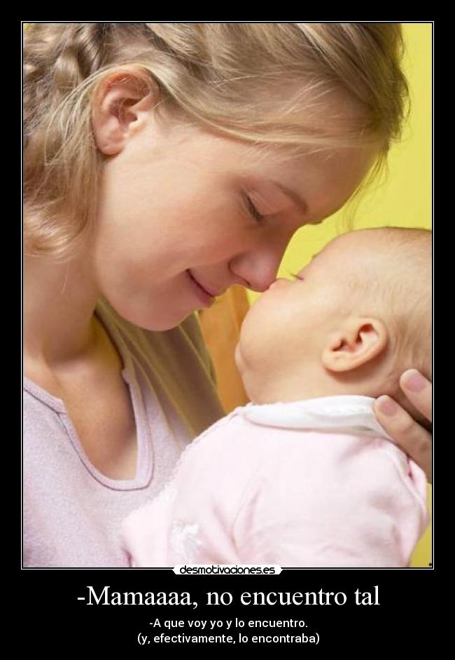 -Mamaaaa, no encuentro tal - -A que voy yo y lo encuentro.
(y, efectivamente, lo encontraba)