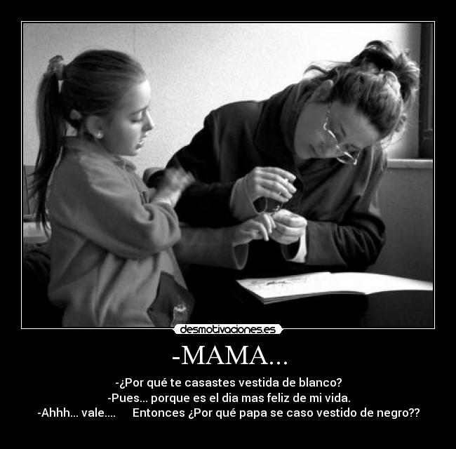 -MAMA... - -¿Por qué te casastes vestida de blanco?
-Pues... porque es el dia mas feliz de mi vida.
-Ahhh... vale....      Entonces ¿Por qué papa se caso vestido de negro??
