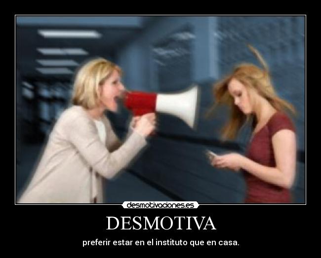 DESMOTIVA - preferir estar en el instituto que en casa.