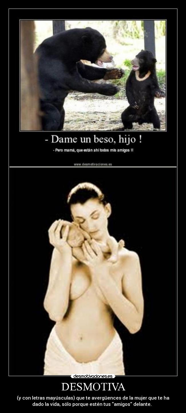 DESMOTIVA - (y con letras mayúsculas) que te avergüences de la mujer que te ha
dado la vida, sólo porque estén tus amigos delante.