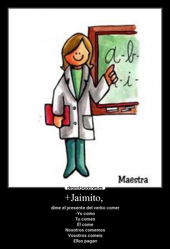 +Jaimito,  - dime el presente del verbo comer
-Yo como
Tu comes
Él come
Nosotros comemos
Vosotros comeis
Ellos pagan