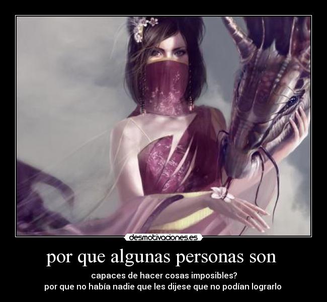 por que algunas personas son  - capaces de hacer cosas imposibles?
por que no había nadie que les dijese que no podían lograrlo 