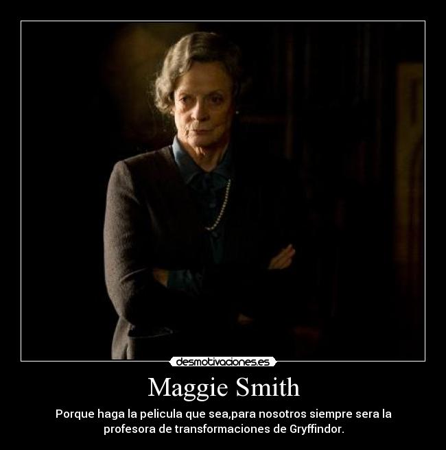 Maggie Smith - Porque haga la pelicula que sea,para nosotros siempre sera la
profesora de transformaciones de Gryffindor.