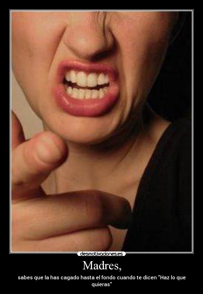 Madres, - sabes que la has cagado hasta el fondo cuando te dicen Haz lo que quieras