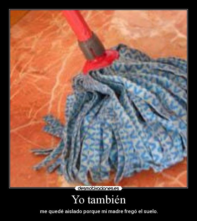 Yo también - me quedé aislado porque mi madre fregó el suelo.