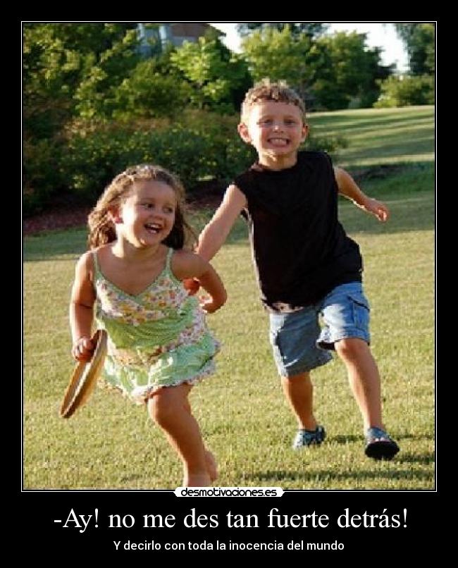 -Ay! no me des tan fuerte detrás! - Y decirlo con toda la inocencia del mundo