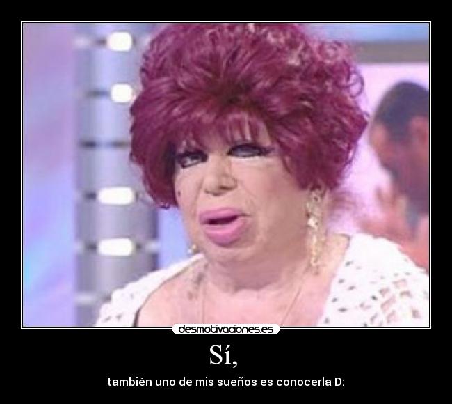 Sí, - también uno de mis sueños es conocerla D: