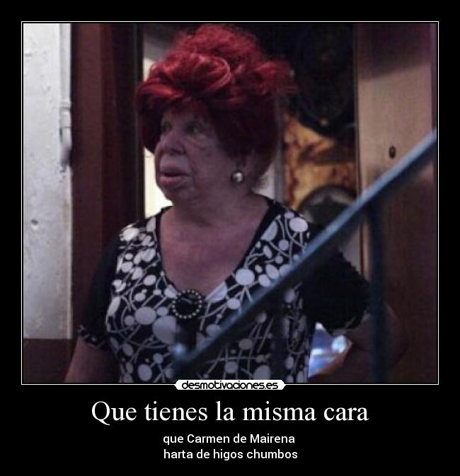 Que tienes la misma cara - que Carmen de Mairena
harta de higos chumbos