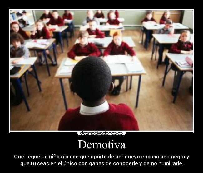 Demotiva - Que llegue un niño a clase que aparte de ser nuevo encima sea negro y
que tu seas en el único con ganas de conocerle y de no humillarle.