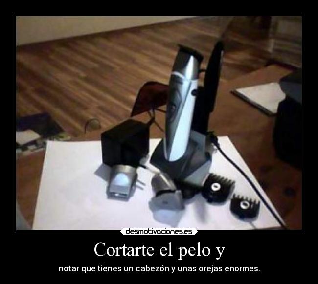 Cortarte el pelo y - notar que tienes un cabezón y unas orejas enormes.