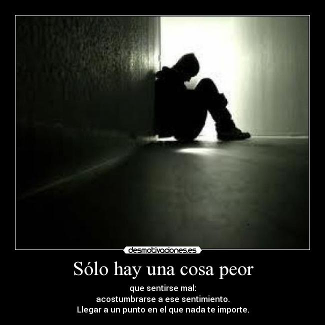 Sólo hay una cosa peor - que sentirse mal:
acostumbrarse a ese sentimiento.
Llegar a un punto en el que nada te importe.