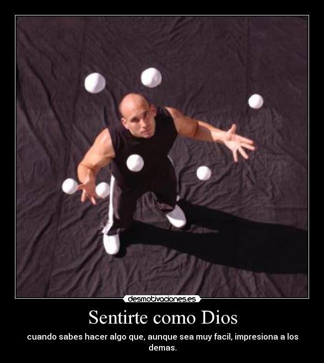 Sentirte como Dios - cuando sabes hacer algo que, aunque sea muy facil, impresiona a los demas.