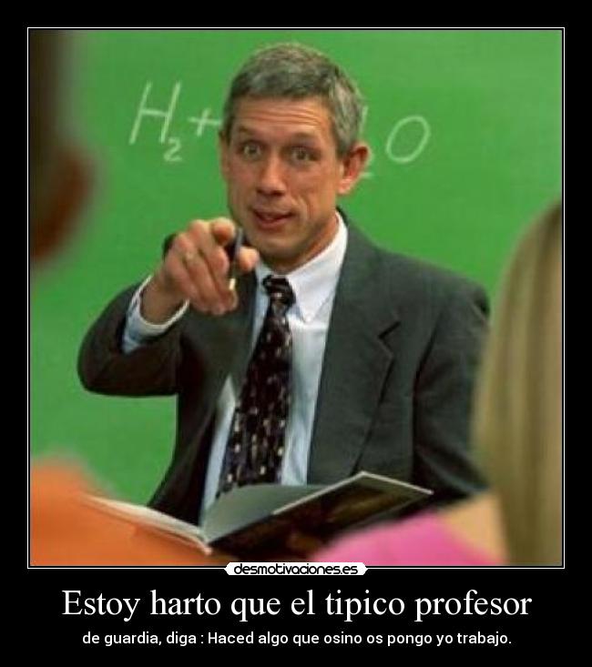 Estoy harto que el tipico profesor - de guardia, diga : Haced algo que osino os pongo yo trabajo.