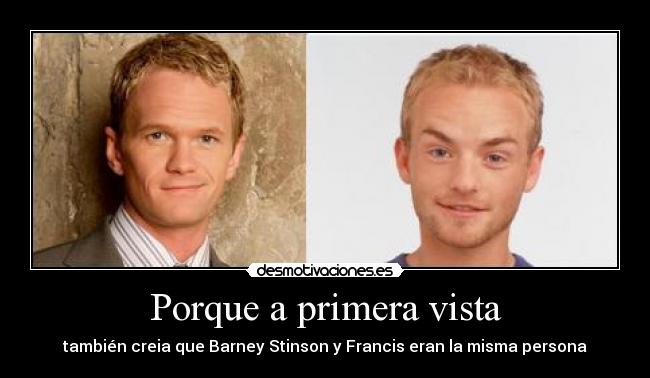 Porque a primera vista - también creia que Barney Stinson y Francis eran la misma persona