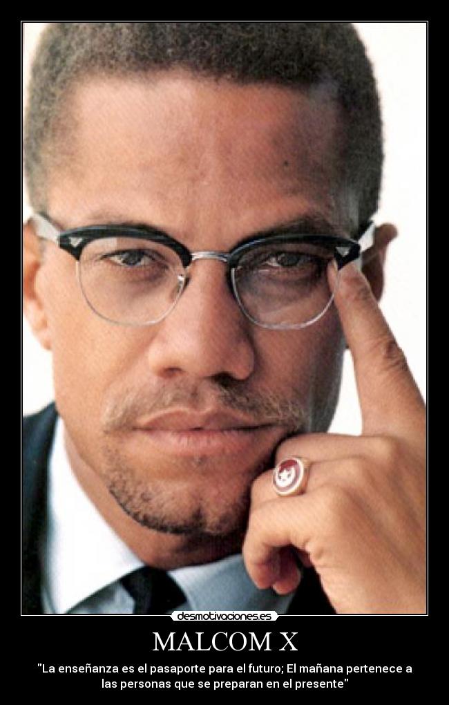 MALCOM X - La enseñanza es el pasaporte para el futuro; El mañana pertenece a
las personas que se preparan en el presente