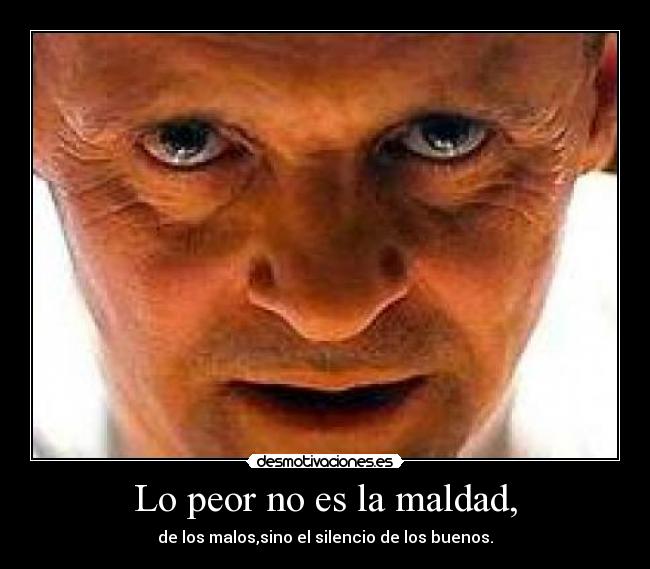Lo peor no es la maldad, - de los malos,sino el silencio de los buenos.