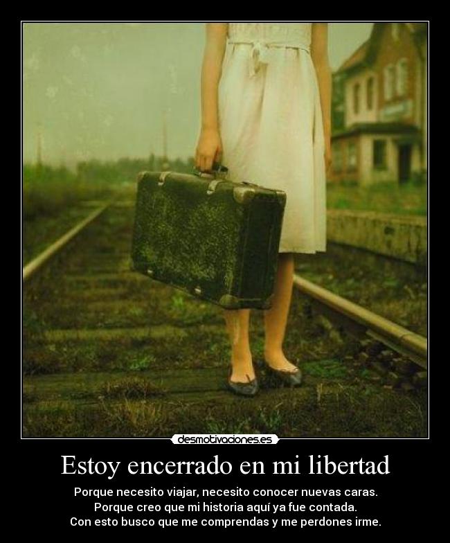 Estoy encerrado en mi libertad - Porque necesito viajar, necesito conocer nuevas caras.
Porque creo que mi historia aquí ya fue contada.
Con esto busco que me comprendas y me perdones irme.