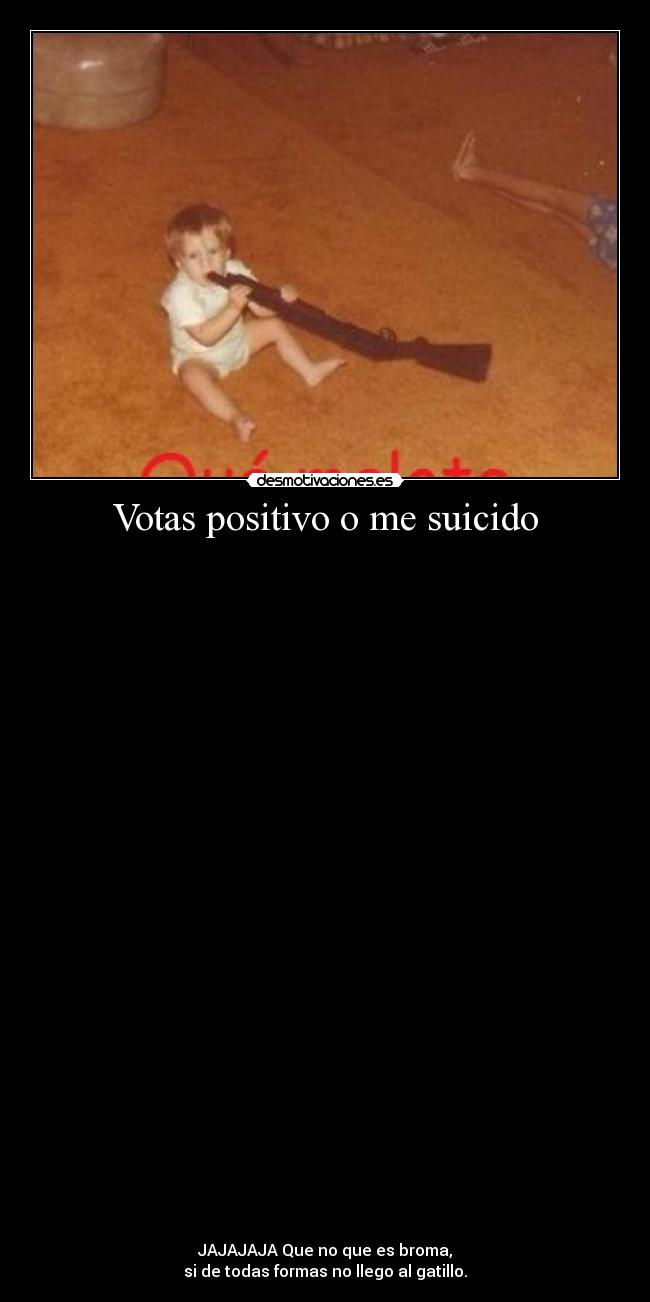 Votas positivo o me suicido -       
































JAJAJAJA Que no que es broma,
si de todas formas no llego al gatillo.