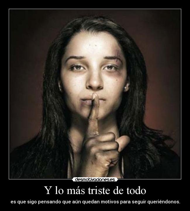 Y lo más triste de todo - es que sigo pensando que aún quedan motivos para seguir queriéndonos.