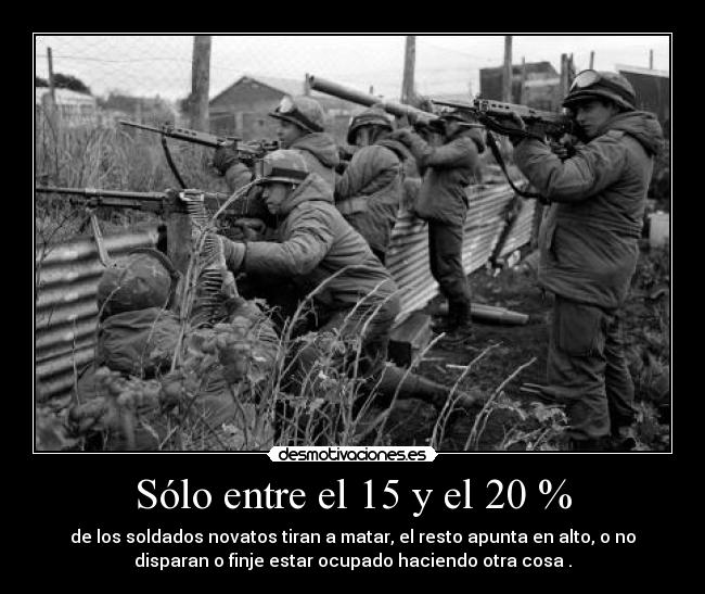 Sólo entre el 15 y el 20 % - de los soldados novatos tiran a matar, el resto apunta en alto, o no
disparan o finje estar ocupado haciendo otra cosa .