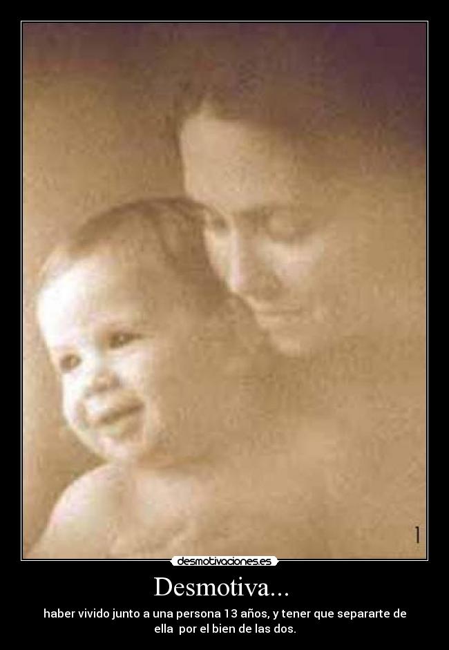 Desmotiva...  - haber vivido junto a una persona 13 años, y tener que separarte de
ella  por el bien de las dos.
